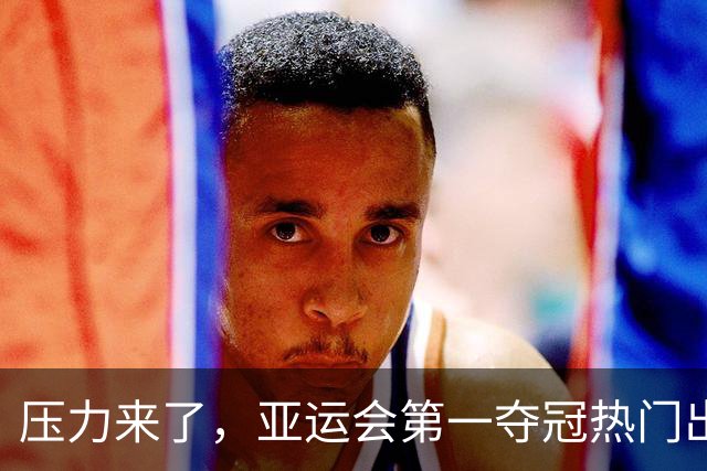压力来了，亚运会第一夺冠热门出炉，中国男篮面临四重考验