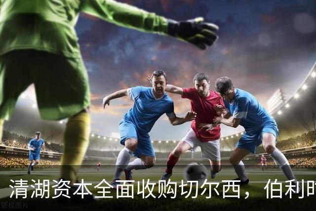 清湖资本全面收购切尔西，伯利时代正式终结